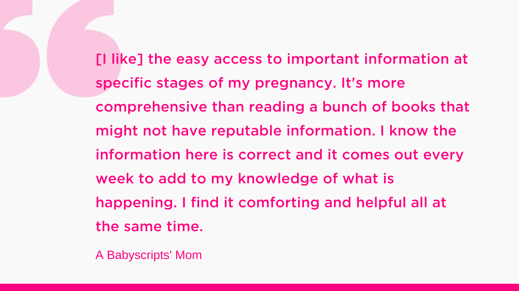 [I like] the easy access to important information at specific stages of my pregnancy. Its more comprehensive than reading a bunch of books that might not have reputable information. I know the information here is co (1)